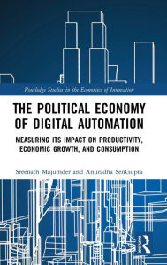 Title: The Political Economy of Digital Automation: Measuring its Impact on Productivity, Economic Growth, and Consumption / Edition 1, Author: Sreenath Majumder