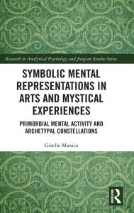 Title: Symbolic Mental Representations in Arts and Mystical Experiences: Primordial Mental Activity and Archetypal Constellations / Edition 1, Author: Giselle Manica