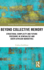 Title: Beyond Collective Memory: Structural Complicity and Future Freedoms in Senegalese and South African Narratives, Author: Cullen Goldblatt