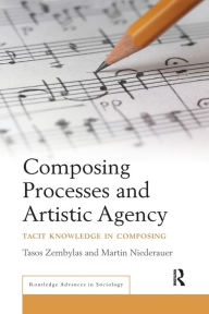 Title: Composing Processes and Artistic Agency: Tacit Knowledge in Composing / Edition 1, Author: Tasos Zembylas