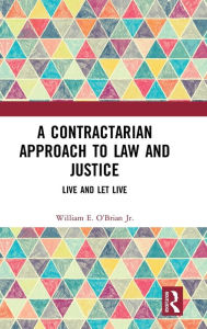 Title: A Contractarian Approach to Law and Justice: Live and Let Live, Author: William E. O'Brian Jr.