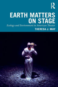 Title: Earth Matters on Stage: Ecology and Environment in American Theater, Author: Theresa J. May