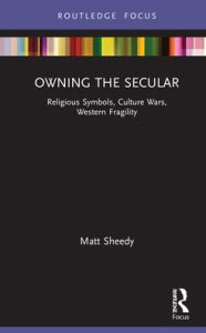 Title: Owning the Secular: Religious Symbols, Culture Wars, Western Fragility, Author: Matt Sheedy