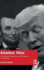 Title: Amateur Hour: Presidential Character and the Question of Leadership, Author: Lara Brown