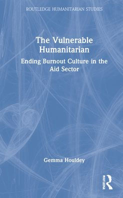 The Vulnerable Humanitarian: Ending Burnout Culture in the Aid Sector