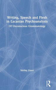 Title: Writing, Speech and Flesh in Lacanian Psychoanalysis: Of Unconscious Grammatology, Author: Shirley Zisser