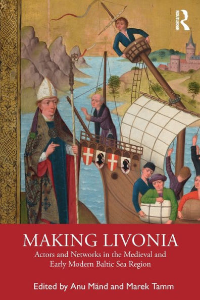 Making Livonia: Actors and Networks in the Medieval and Early Modern Baltic Sea Region / Edition 1