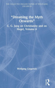 Title: Dreaming the Myth Onwards: C. G. Jung on Christianity and on Hegel, Volume 6, Author: Wolfgang Giegerich