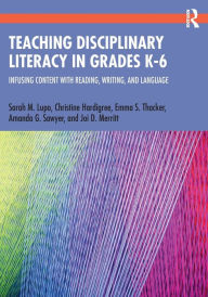 Title: Teaching Disciplinary Literacy in Grades K-6: Infusing Content with Reading, Writing, and Language, Author: Sarah Lupo