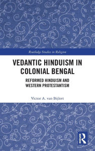 Title: Vedantic Hinduism in Colonial Bengal: Reformed Hinduism and Western Protestantism, Author: Victor A. van Bijlert