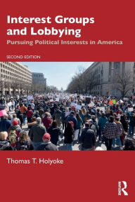 Title: Interest Groups and Lobbying: Pursuing Political Interests in America, Author: Thomas T. Holyoke