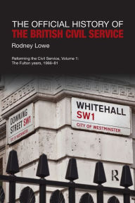 Title: The Official History of the British Civil Service: Reforming the Civil Service, Volume I: The Fulton Years, 1966-81, Author: Rodney Lowe