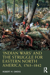 Title: 'Indian Wars' and the Struggle for Eastern North America, 1763-1842, Author: Robert M. Owens