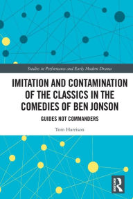 Title: Imitation and Contamination of the Classics in the Comedies of Ben Jonson: Guides Not Commanders, Author: Tom Harrison