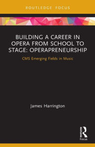 Title: Building a Career in Opera from School to Stage: Operapreneurship: CMS Emerging Fields in Music, Author: James Harrington