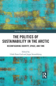 Title: The Politics of Sustainability in the Arctic: Reconfiguring Identity, Space, and Time, Author: Ulrik Pram Gad
