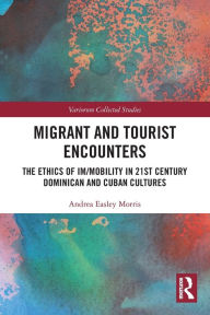 Title: Migrant and Tourist Encounters: The Ethics of Im/mobility in 21st Century Dominican and Cuban Cultures, Author: Andrea Easley Morris