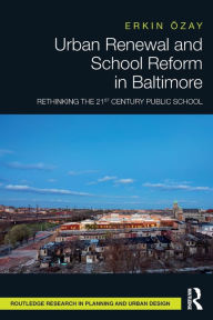 Title: Urban Renewal and School Reform in Baltimore: Rethinking the 21st Century Public School, Author: Erkin Özay