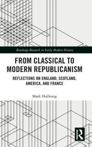 Title: From Classical to Modern Republicanism: Reflections on England, Scotland, America, and France / Edition 1, Author: Mark Hulliung