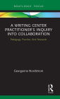 A Writing Center Practitioner's Inquiry into Collaboration: Pedagogy, Practice, And Research