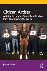 Title: Citizen Artists: A Guide to Helping Young People Make Plays That Change the World, Author: James Wallert