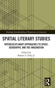 Title: Spatial Literary Studies: Interdisciplinary Approaches to Space, Geography, and the Imagination, Author: Robert T. Tally Jr.