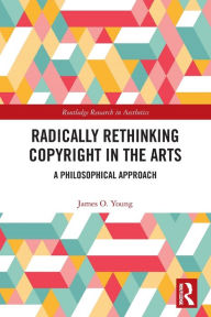 Title: Radically Rethinking Copyright in the Arts: A Philosophical Approach, Author: James Young