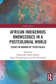 Title: African Indigenous Knowledges in a Postcolonial World: Essays in Honour of Toyin Falola, Author: Olajumoke Yacob-Haliso