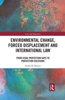 Environmental Change, Forced Displacement and International Law: from legal protection gaps to protection solutions / Edition 1