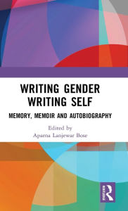 Title: Writing Gender Writing Self: Memory, Memoir and Autobiography, Author: Aparna Lanjewar Bose