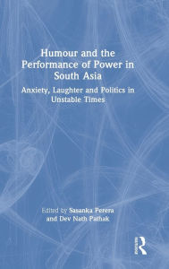 Title: Humour and the Performance of Power in South Asia: Anxiety, Laughter and Politics in Unstable Times, Author: Sasanka Perera