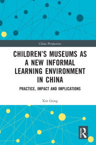 Title: Children's Museums as a New Informal Learning Environment in China: Practice, Impact and Implications, Author: Xin Gong