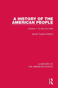 Title: A History of the American People: Volume 1: To the Civil War, Author: James Truslow Adams