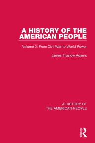 Title: A History of the American People: Volume 2: From Civil War to World Power, Author: James Truslow Adams