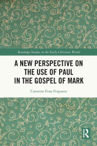 Title: A New Perspective on the Use of Paul in the Gospel of Mark, Author: Cameron Evan Ferguson