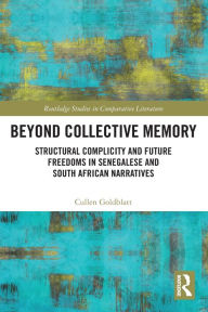 Title: Beyond Collective Memory: Structural Complicity and Future Freedoms in Senegalese and South African Narratives, Author: Cullen Goldblatt