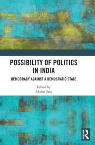 Title: Possibility of Politics in India: Democracy Against a Democratic State, Author: Akshat Jain