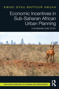 Title: Economic Incentives in Sub-Saharan African Urban Planning: A Ghanaian Case Study, Author: Kwasi Gyau Baffour Awuah