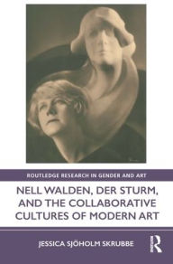 Title: Nell Walden, Der Sturm, and the Collaborative Cultures of Modern Art, Author: Jessica Sjöholm Skrubbe
