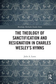 Title: The Theology of Sanctification and Resignation in Charles Wesley's Hymns, Author: Julie A. Lunn