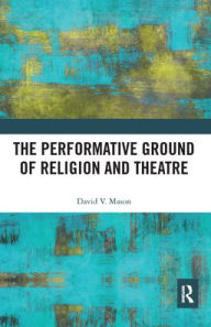 Title: The Performative Ground of Religion and Theatre, Author: David V. Mason