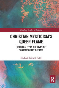 Title: Christian Mysticism's Queer Flame: Spirituality in the Lives of Contemporary Gay Men, Author: Michael Bernard Kelly