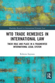 Title: WTO Trade Remedies in International Law: Their Role and Place in a Fragmented International Legal System, Author: Roberto Soprano