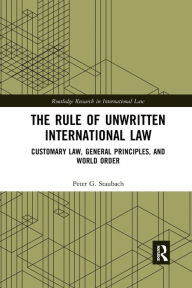Title: The Rule of Unwritten International Law: Customary Law, General Principles, and World Order, Author: Peter G. Staubach