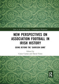 Title: New Perspectives on Association Football in Irish History: Going beyond the 'Garrison Game', Author: Conor Curran