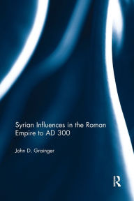 Title: Syrian Influences in the Roman Empire to AD 300, Author: John D. Grainger