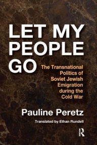 Title: Let My People Go: The Transnational Politics of Soviet Jewish Emigration During the Cold War, Author: Pauline Peretz