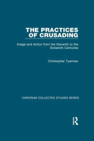 Title: The Practices of Crusading: Image and Action from the Eleventh to the Sixteenth Centuries, Author: Christopher Tyerman