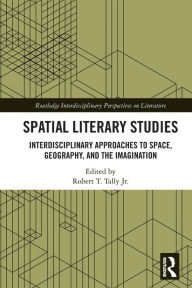 Title: Spatial Literary Studies: Interdisciplinary Approaches to Space, Geography, and the Imagination, Author: Robert T. Tally Jr.
