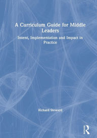 Title: A Curriculum Guide for Middle Leaders: Intent, Implementation and Impact in Practice, Author: Richard Steward